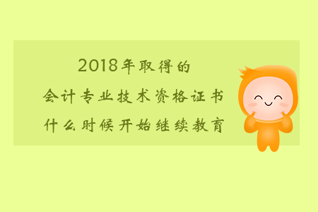 2018年取得的會計專業(yè)技術資格證書什么時候開始繼續(xù)教育?