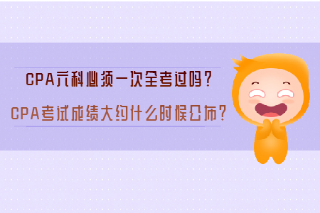 CPA六科必須一次全考過嗎？CPA考試成績大約什么時候公布？