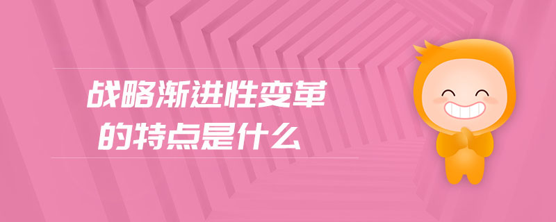 戰(zhàn)略漸進(jìn)性變革的特點(diǎn)是什么