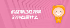 戰(zhàn)略漸進性變革的特點是什么