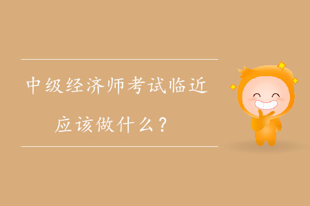 中級經(jīng)濟師考試臨近，應該做什么？