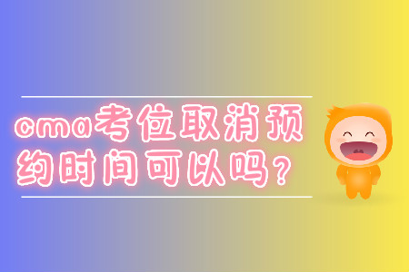 cma考位取消預(yù)約時間可以嗎？