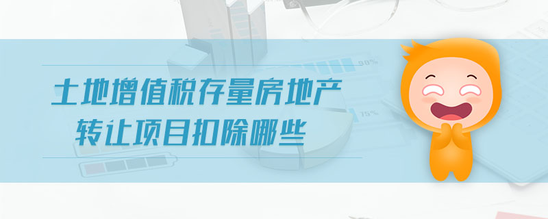 土地增值稅存量房地產(chǎn)轉(zhuǎn)讓項(xiàng)目扣除哪些