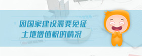 因國(guó)家建設(shè)需要免征土地增值稅的情況