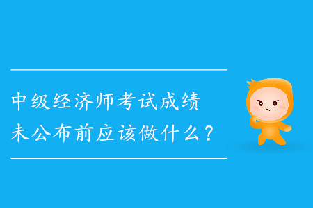 中級經(jīng)濟(jì)師成績未公布前應(yīng)該做什么？