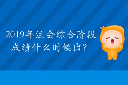 2019年注會(huì)綜合階段成績(jī)什么時(shí)候出？