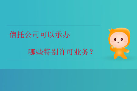 信托公司可以承辦哪些特別許可業(yè)務(wù)？