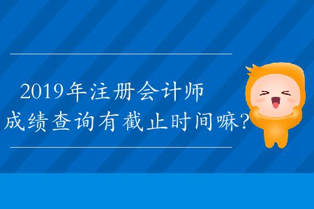 2019年注冊會計(jì)師成績查詢有截止時(shí)間嘛？