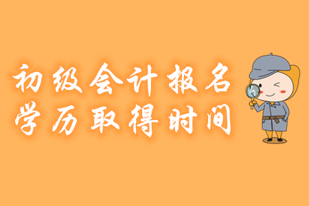 2020年初級(jí)會(huì)計(jì)報(bào)名對(duì)考生學(xué)歷證書的取得時(shí)間有哪些要求？