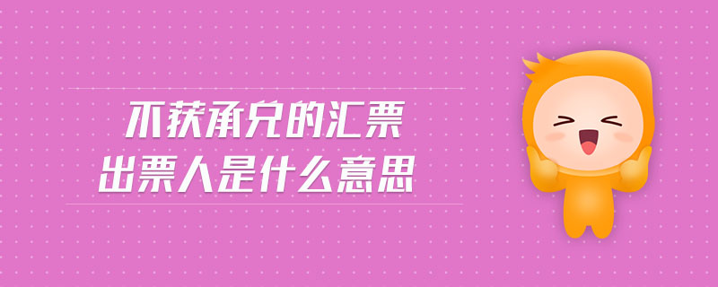 不獲承兌的匯票出票人是什么意思