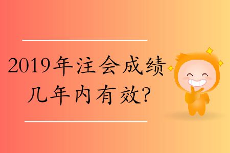 2019年注會(huì)成績(jī)幾年內(nèi)有效？
