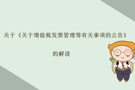 關(guān)于《關(guān)于增值稅發(fā)票管理等有關(guān)事項(xiàng)的公告》的解讀
