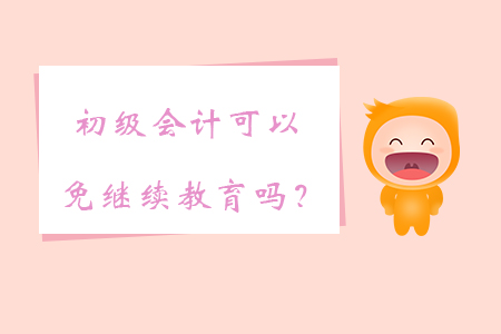 初級會計可以免繼續(xù)教育嗎？