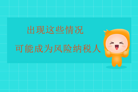 出現(xiàn)這些情況，企業(yè)很可能成為風(fēng)險(xiǎn)納稅人