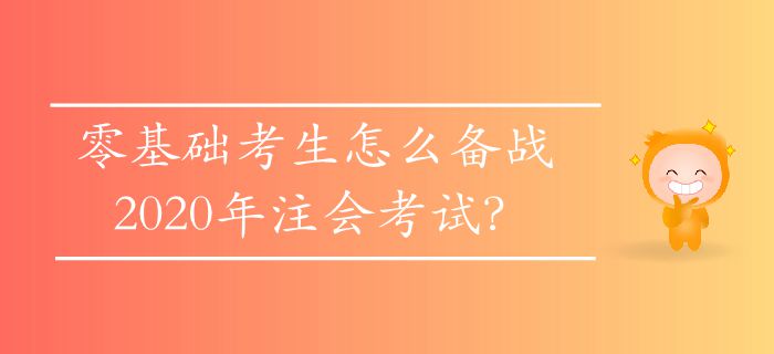 零基礎(chǔ)考生怎么備戰(zhàn)2020年注會(huì)考試？
