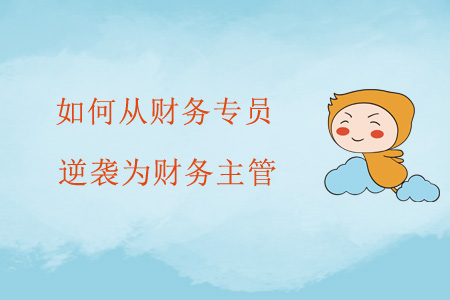 如何從財(cái)務(wù)專員逆襲為財(cái)務(wù)主管