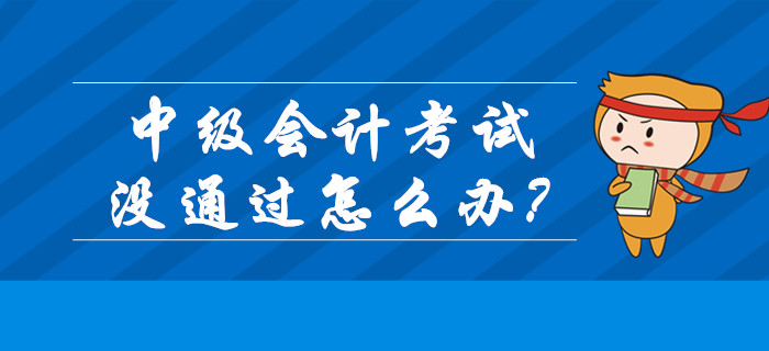 2019年中級會計成績已公布！考試沒通過怎么辦？