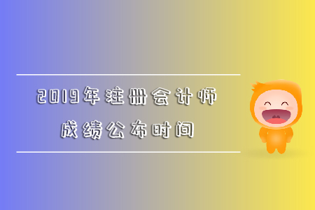 2019年注冊會計師成績公布時間是哪天？