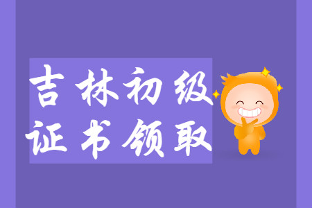 吉林省2019年初級會計師證書領(lǐng)取匯總