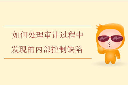 如何處理審計(jì)過(guò)程中發(fā)現(xiàn)的內(nèi)部控制缺陷？