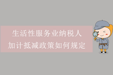 生活性服務(wù)業(yè)納稅人，加計(jì)抵減政策如何規(guī)定？