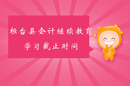 2019年山東省桓臺(tái)縣會(huì)計(jì)繼續(xù)教育學(xué)習(xí)截止時(shí)間