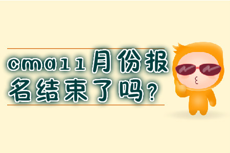 cma11月份報(bào)名結(jié)束了嗎？
