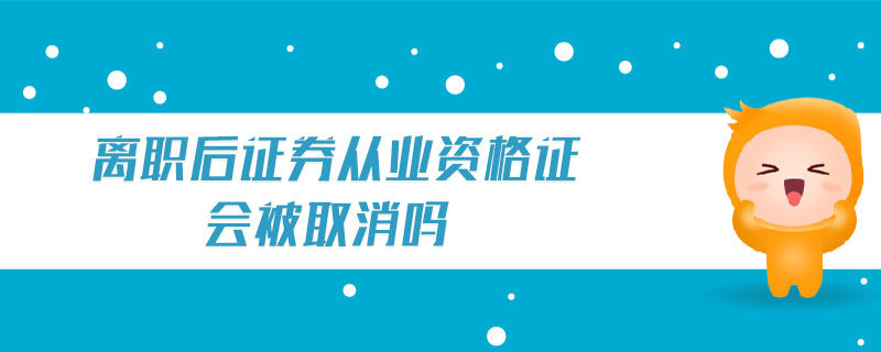 離職后證券從業(yè)資格證會(huì)被取消嗎