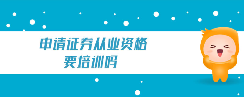 申請(qǐng)證券從業(yè)資格要培訓(xùn)嗎