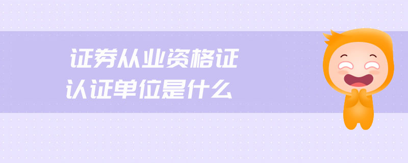 證券從業(yè)資格證認(rèn)證單位是什么