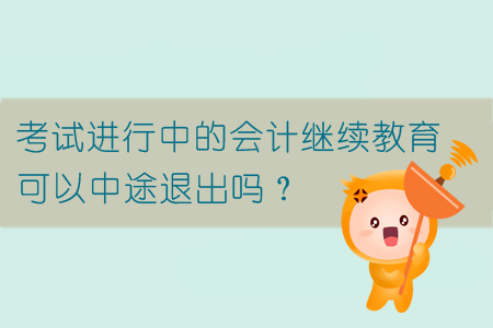 考試進(jìn)行中的會計(jì)繼續(xù)教育可以中途退出嗎？