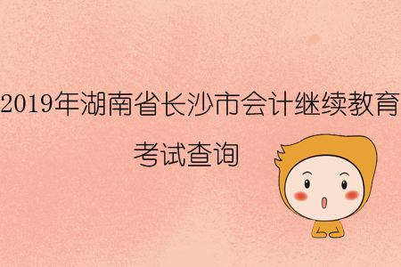 2019年湖南省長(zhǎng)沙市會(huì)計(jì)繼續(xù)教育考試查詢