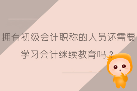 持有初級(jí)會(huì)計(jì)證還需要參加會(huì)計(jì)繼續(xù)教育嗎？