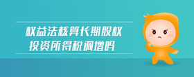 權(quán)益法核算長期股權(quán)投資所得稅調(diào)增嗎