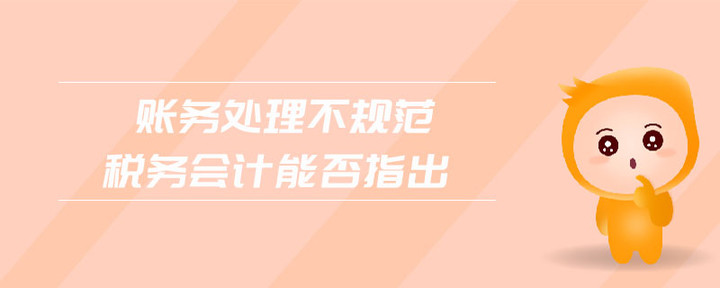 賬務(wù)處理不規(guī)范稅務(wù)會(huì)計(jì)能否指出