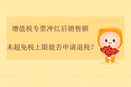增值稅專票沖紅后，銷售額未超免稅上限能否申請退稅？
