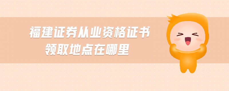 福建證券從業(yè)資格證書領取地點在哪里