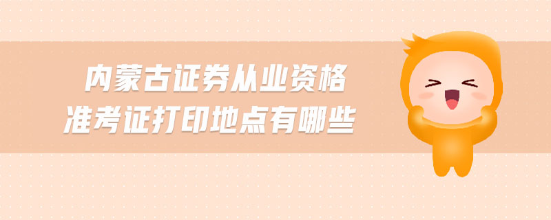 內(nèi)蒙古證券從業(yè)資格準(zhǔn)考證打印地點(diǎn)有哪些