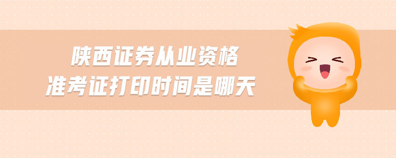 陜西證券從業(yè)資格準(zhǔn)考證打印時(shí)間是哪天