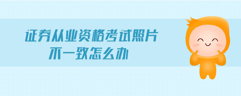 證券從業(yè)資格考試照片不一致怎么辦