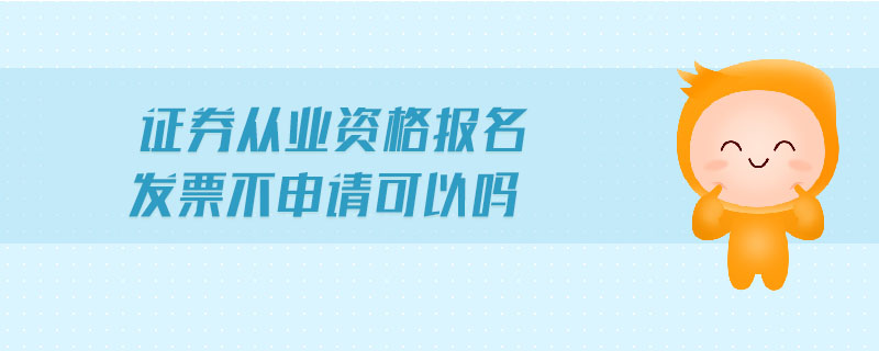 證券從業(yè)資格報名發(fā)票不申請可以嗎