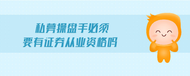 私募操盤(pán)手必須要有證券從業(yè)資格嗎