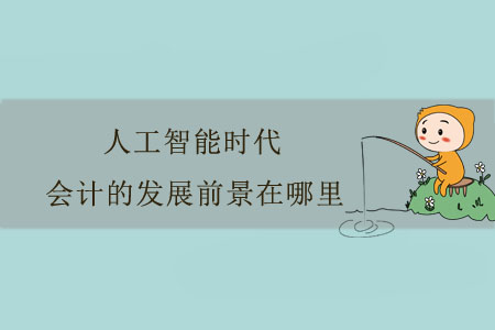 人工智能時(shí)代，會計(jì)的發(fā)展前景在哪里？