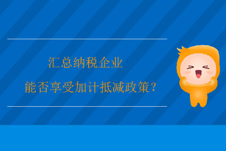 匯總納稅企業(yè)能否享受加計(jì)抵減政策？