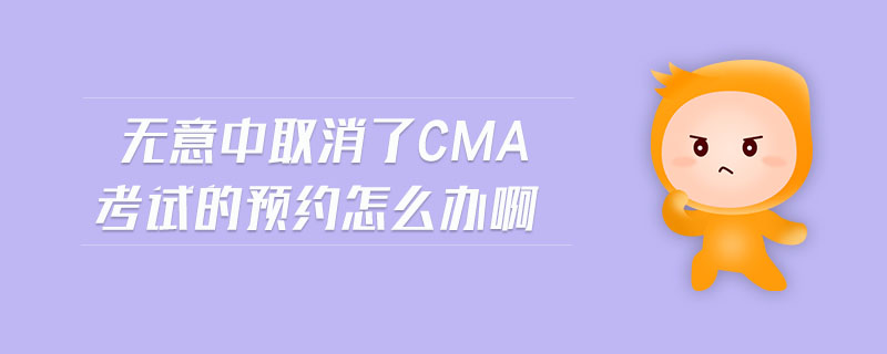 無意中取消了cma考試的預約怎么辦啊