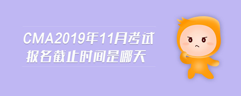cma2019年11月考試報(bào)名截止時(shí)間是哪天