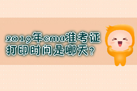 2019年cma準(zhǔn)考證打印時(shí)間是哪天？