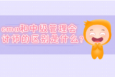cma和中級(jí)管理會(huì)計(jì)師的區(qū)別是什么？