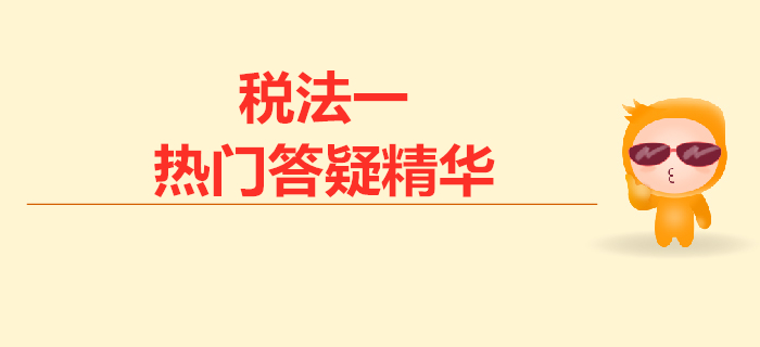 2019年稅務(wù)師《稅法一》熱門(mén)答疑精華匯總