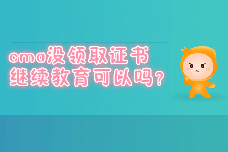 cma沒領(lǐng)取證書繼續(xù)教育可以嗎？